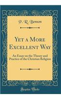 Yet a More Excellent Way: An Essay on the Theory and Practice of the Christian Religion (Classic Reprint)