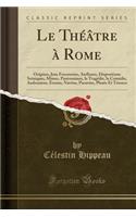 Le Thï¿½ï¿½tre ï¿½ Rome: Origines, Jeux Fescennins, Atellanes, Dispositions Scï¿½niques, Mimes, Pantomimes, La Tragï¿½die, La Comï¿½die, Andronicus, Ennius, Nï¿½vius, Pacuvius, Plaute Et Tï¿½rence (Classic Reprint): Origines, Jeux Fescennins, Atellanes, Dispositions Scï¿½niques, Mimes, Pantomimes, La Tragï¿½die, La Comï¿½die, Andronicus, Ennius, Nï¿½vius, Pacuvi