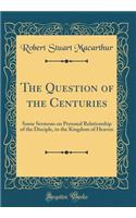 The Question of the Centuries: Some Sermons on Personal Relationship of the Disciple, to the Kingdom of Heaven (Classic Reprint)