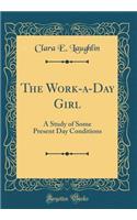 The Work-a-Day Girl: A Study of Some Present Day Conditions (Classic Reprint)