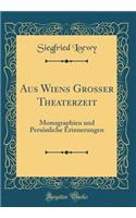 Aus Wiens Grosser Theaterzeit: Monographien und Persönliche Erinnerungen (Classic Reprint)