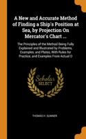 New and Accurate Method of Finding a Ship's Position at Sea, by Projection On Mercator's Chart ...