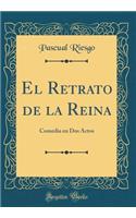 El Retrato de la Reina: Comedia en Dos Actos (Classic Reprint)