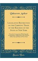 Legislative Restriction on the Carrying Trade of the Railways of the State of New York: Viewed in Connection With Outside Competition; Addressed to the Citizens of the City and State of New York (Classic Reprint)