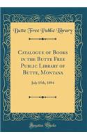 Catalogue of Books in the Butte Free Public Library of Butte, Montana: July 15th, 1894 (Classic Reprint)