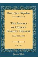 The Annals of Covent Garden Theatre, Vol. 2 of 2: From 1732 to 1897 (Classic Reprint)