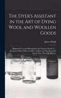 Dyer's Assistant in the Art of Dying Wool and Woollen Goods: Extracted From the Philosophical and Chymical Works of ... Ferguson, Dufay, Hellot, Geoffery, Colbert; and That Reputable French Dyer, Mons. De Juli