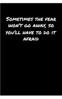 Sometimes The Fear Won't Go Away So You'll Have To Do It Afraid