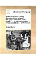 Reflections on the English Language, in the Nature of Vaugelas's Reflections on the French; ... to Which Is Prefixed a Discourse Addressed to His Majesty.: (English)