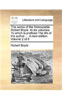 The Works of the Honourable Robert Boyle. in Six Volumes. to Which Is Prefixed the Life of the Author. ... a New Edition. Volume 2 of 6: (English)