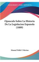 Opusculo Sobre La Historia De La Legislacion Espanola (1889)