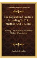 Population Question According to T. R. Malthus and J. S. Mill: Giving the Malthusian Theory of Over-Population