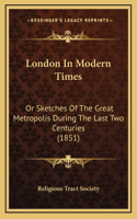 London In Modern Times: Or Sketches Of The Great Metropolis During The Last Two Centuries (1851)
