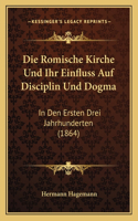 Die Romische Kirche Und Ihr Einfluss Auf Disciplin Und Dogma: In Den Ersten Drei Jahrhunderten (1864)(German)