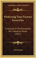 Protecting Your Factory From Fire: A Manual Of Fire Prevention For Industrial Plants (1917)