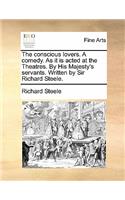The Conscious Lovers. a Comedy. as It Is Acted at the Theatres. by His Majesty's Servants. Written by Sir Richard Steele.