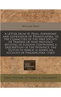 A Letter from W. Penn, Poprietary and Governour of Pennsylvania, to the Committee of the Free Society of Traders of That Province Residing in London Containing a Description of the Province, the Dutch to Which Is Added an Account of Philadelphia. (: (English)