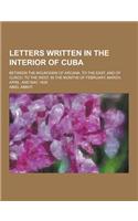 Letters Written in the Interior of Cuba; Between the Mountains of Arcana, to the East, and of Cusco, to the West, in the Months of February, March, AP