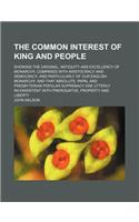 The Common Interest of King and People; Showing the Original, Antiquity and Excellency of Monarchy, Compared with Aristocracy and Democracy, and Parti
