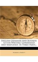 English Grammar and Business Letter Writing: Condensed and Simplified, in Three Parts...
