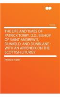 The Life and Times of Patrick Torry, D.D., Bishop of Saint Andrew's, Dunkeld, and Dunblane: With an Appendix on the Scottish Liturgy