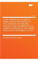 Class Catalogue of Current Serial Digests and Indexes of the Literature of Pure and Applied Science Exhibited at the Liverpool Meeting of the Library Association, September 2-6, 1912