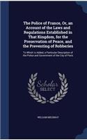 The Police of France, Or, an Account of the Laws and Regulations Established in That Kingdom, for the Preservation of Peace, and the Preventing of Robberies: To Which Is Added, a Particular Description of the Police and Government of the City of Paris