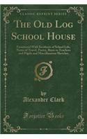 The Old Log School House: Furnitured with Incidents of School Life, Notes of Travel, Poetry, Bints to Teachers and Pupils and Miscellaneous Sketches (Classic Reprint)