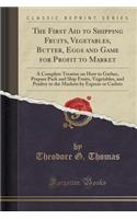 The First Aid to Shipping Fruits, Vegetables, Butter, Eggs and Game for Profit to Market: A Complete Treatise on How to Gather, Prepare Pack and Ship Fruits, Vegetables, and Poultry to the Markets by Express or Carlots (Classic Reprint)