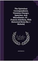 Epistolary Correspondence, Vistation Charges, Speeches, And Miscellanies, Of ... Francis Atterbury, With Historical Notes [by J. Nichols]