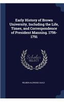 Early History of Brown University, Including the Life, Times, and Correspondence of President Manning. 1756-1791