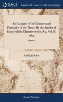 An Estimate of the Manners and Principles of the Times. By the Author of Essays of the Characteristics, &c. Vol. II. of 2; Volume 2