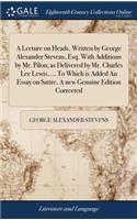 A Lecture on Heads, Written by George Alexander Stevens, Esq. with Additions by Mr. Pilon; As Delivered by Mr. Charles Lee Lewis, ... to Which Is Added an Essay on Satire. a New Genuine Edition Corrected