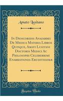 In Dioscoridis Anazarbei de Medica Materia Libros Quinque, Amati Lusitani Doctoris Medici AC Philosophi Celeberrimi Enarrationes Eruditissimæ (Classic Reprint)