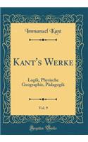 Kant's Werke, Vol. 9: Logik, Physische Geographie, PÃ¤dagogik (Classic Reprint)