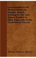 Correspondence Of Thomas Ebenezer Thomas Mainly Relating To The Anti-Slavery Conflict In Ohio, Especially In The Presbyterian Church