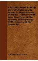 A Practical Treatise On The Cure Of Strabismus, Or Squint, By Operation And By Milder Treatment; With Some New Views Of The Anatomy And Physiology Of The Muscles Of The Human Eye