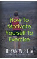 How To Motivate Yourself To Exercise: (English)