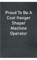 Proud To Be A Coat Hanger Shaper Machine Operator