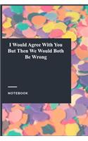 I Would Agree With You But Then We Would Both Be Wrong: Lined Journal / Notebook Gift, 118 Pages, 6x9, Soft Cover, Matte Finish