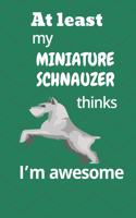 At least My Miniature Schnauzer thinks I'm awesome: For Miniature Schnauzer Dog Fans