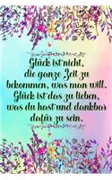 Glück ist nicht die ganze Zeit zu bekommen was man will Glück ist das zu lieben was du hast und dankbar dafür zu sein: Dankbarkeits-Tagebuch mit 120 linierten Seiten im DIN-A5 Format zum Notieren, wofür man an diesem Tag dankbar ist für mehr Achtsamkeit