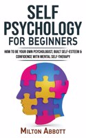 SELF PSYCHOLOGY for BEGINNERS: Built Self-Esteem and Confidence with Mental Self-Therapy! Anxiety Relief and Stress Management Self-Help! How to Be Your Own Psychologist, End Self