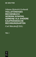 Johann Heinrich Gerhardt: Vollständiges Rechenbuch Worinn Sowohl Gemeine ALS Andere Kaufmännische Rechnungsarten. Teil 1