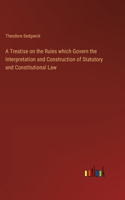 Treatise on the Rules which Govern the Interpretation and Construction of Statutory and Constitutional Law