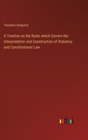 A Treatise on the Rules which Govern the Interpretation and Construction of Statutory and Constitutional Law