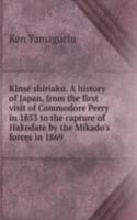Kinse shiriaku. A history of Japan, from the first visit of Commodore Perry in 1853 to the capture of Hakodate by the Mikado's forces in 1869