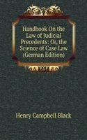 Handbook On the Law of Judicial Precedents: Or, the Science of Case Law (German Edition)