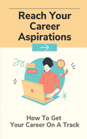 Reach Your Career Aspirations: How To Get Your Career On A Track: Career Success