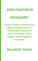 King Charles III: Reign of Destiny: The Life and Legacy of King Charles III"- "Unveiling the Monarch's Journey Through Power, Intrigue, and a Kingdom's Evolution"